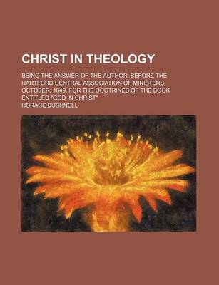 Book cover for Christ in Theology; Being the Answer of the Author, Before the Hartford Central Association of Ministers, October, 1849, for the Doctrines of the Book Entitled God in Christ