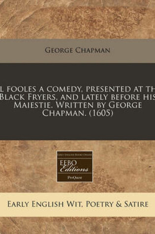 Cover of Al Fooles a Comedy, Presented at the Black Fryers, and Lately Before His Maiestie. Written by George Chapman. (1605)