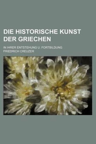 Cover of Die Historische Kunst Der Griechen; In Ihrer Entstehung U. Fortbildung