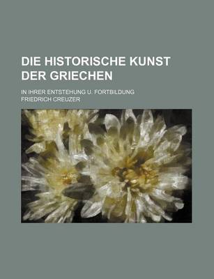 Book cover for Die Historische Kunst Der Griechen; In Ihrer Entstehung U. Fortbildung