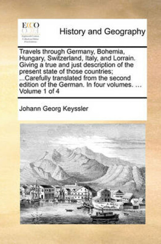 Cover of Travels Through Germany, Bohemia, Hungary, Switzerland, Italy, and Lorrain. Giving a True and Just Description of the Present State of Those Countries; ...Carefully Translated from the Second Edition of the German. in Four Volumes. ... Volume 1 of 4