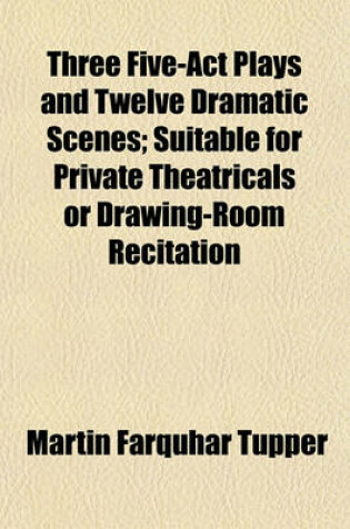 Cover of Three Five-ACT Plays and Twelve Dramatic Scenes; Suitable for Private Theatricals or Drawing-Room Recitation