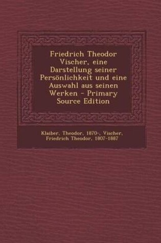 Cover of Friedrich Theodor Vischer, Eine Darstellung Seiner Personlichkeit Und Eine Auswahl Aus Seinen Werken - Primary Source Edition