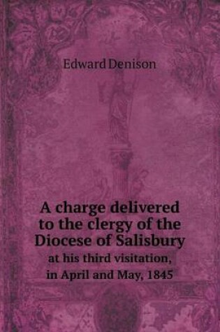 Cover of A charge delivered to the clergy of the Diocese of Salisbury at his third visitation, in April and May, 1845