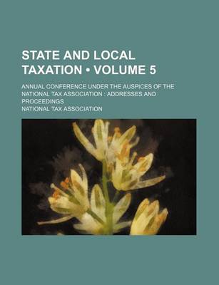 Book cover for State and Local Taxation (Volume 5); Annual Conference Under the Auspices of the National Tax Association Addresses and Proceedings