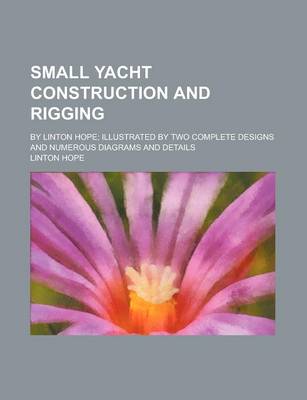 Book cover for Small Yacht Construction and Rigging; By Linton Hope; Illustrated by Two Complete Designs and Numerous Diagrams and Details