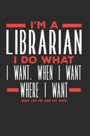 Cover of I'm a Librarian I Do What I Want, When I Want, Where I Want. Just Let Me Ask My Wife