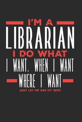 Book cover for I'm a Librarian I Do What I Want, When I Want, Where I Want. Just Let Me Ask My Wife