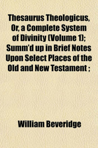 Cover of Thesaurus Theologicus, Or, a Complete System of Divinity (Volume 1); Summ'd Up in Brief Notes Upon Select Places of the Old and New Testament;