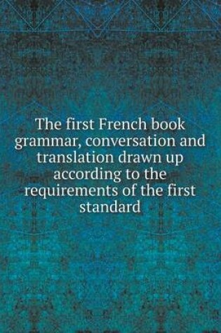 Cover of The first French book grammar, conversation and translation drawn up according to the requirements of the first standard