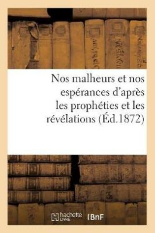 Cover of Nos Malheurs Et Nos Esperances d'Apres Les Propheties Et Les Revelations (Ed.1872)