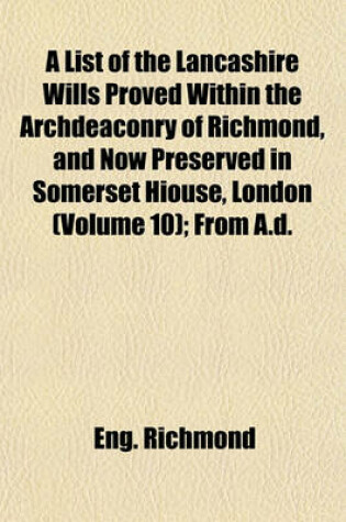 Cover of A List of the Lancashire Wills Proved Within the Archdeaconry of Richmond, and Now Preserved in Somerset Hiouse, London (Volume 10); From A.D.