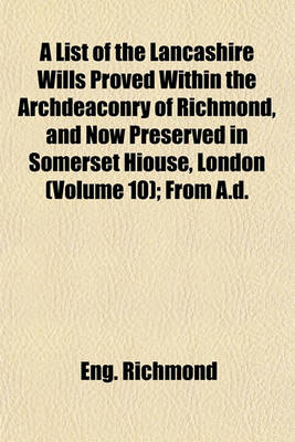 Book cover for A List of the Lancashire Wills Proved Within the Archdeaconry of Richmond, and Now Preserved in Somerset Hiouse, London (Volume 10); From A.D.