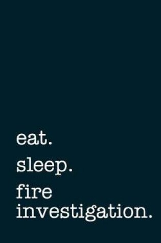 Cover of Eat. Sleep. Fire Investigation. - Lined Notebook