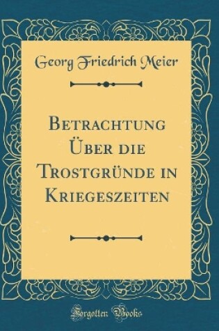 Cover of Betrachtung Über Die Trostgründe in Kriegeszeiten (Classic Reprint)