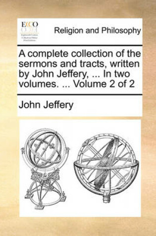 Cover of A Complete Collection of the Sermons and Tracts, Written by John Jeffery, ... in Two Volumes. ... Volume 2 of 2