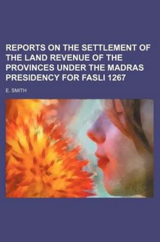 Cover of Reports on the Settlement of the Land Revenue of the Provinces Under the Madras Presidency for Fasli 1267