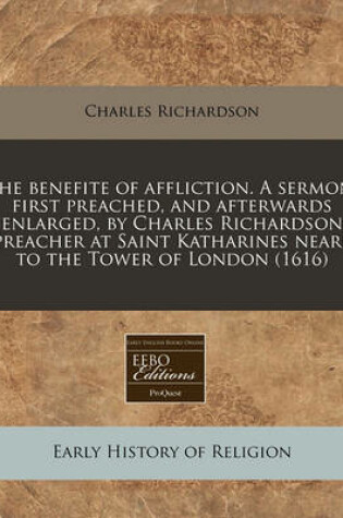 Cover of The Benefite of Affliction. a Sermon, First Preached, and Afterwards Enlarged, by Charles Richardson Preacher at Saint Katharines Neare to the Tower of London (1616)