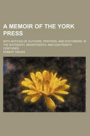 Cover of A Memoir of the York Press; With Notices of Authors, Printers, and Stationers, in the Sixteenth, Seventeenth, and Eighteenth Centuries