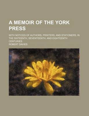 Book cover for A Memoir of the York Press; With Notices of Authors, Printers, and Stationers, in the Sixteenth, Seventeenth, and Eighteenth Centuries