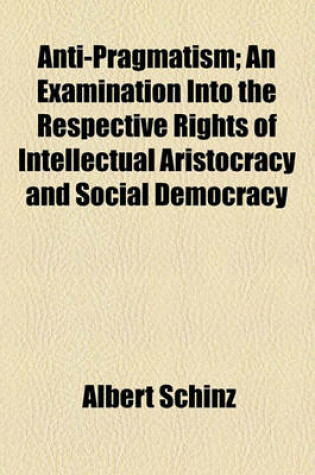 Cover of Anti-Pragmatism; An Examination Into the Respective Rights of Intellectual Aristocracy and Social Democracy