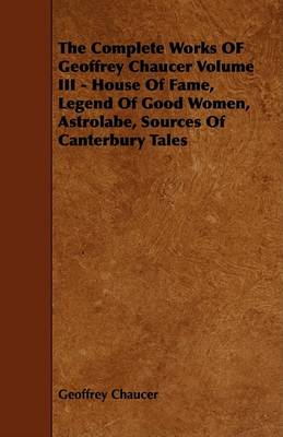 Book cover for The Complete Works OF Geoffrey Chaucer Volume III - House Of Fame, Legend Of Good Women, Astrolabe, Sources Of Canterbury Tales