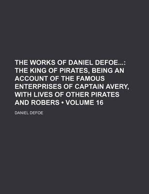 Book cover for The Works of Daniel Defoe (Volume 16); The King of Pirates, Being an Account of the Famous Enterprises of Captain Avery, with Lives of Other Pirates and Robers