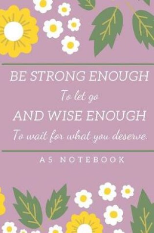 Cover of Be Strong Enough To Let Go and Wise Enough To Wait For What You Deserve A5 Notebook