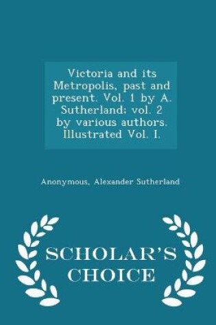 Cover of Victoria and its Metropolis, past and present. Vol. 1 by A. Sutherland; vol. 2 by various authors. Illustrated Vol. I. - Scholar's Choice Edition