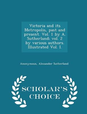 Book cover for Victoria and its Metropolis, past and present. Vol. 1 by A. Sutherland; vol. 2 by various authors. Illustrated Vol. I. - Scholar's Choice Edition