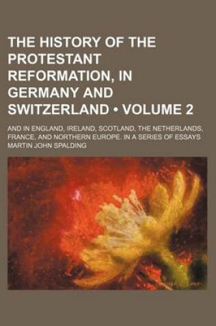 Cover of The History of the Protestant Reformation, in Germany and Switzerland (Volume 2); And in England, Ireland, Scotland, the Netherlands, France, and Northern Europe. in a Series of Essays