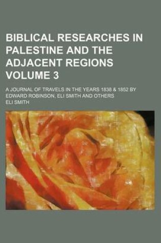 Cover of Biblical Researches in Palestine and the Adjacent Regions Volume 3; A Journal of Travels in the Years 1838 & 1852 by Edward Robinson, Eli Smith and Others