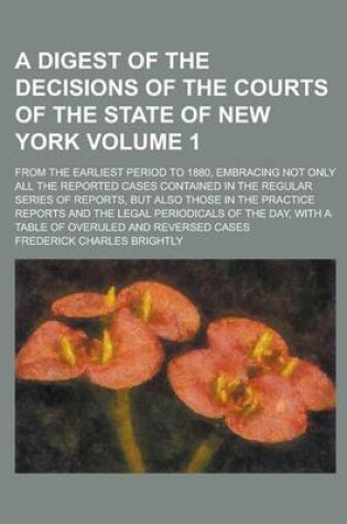 Cover of A Digest of the Decisions of the Courts of the State of New York; From the Earliest Period to 1880, Embracing Not Only All the Reported Cases Contai