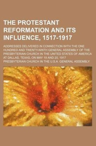 Cover of The Protestant Reformation and Its Influence, 1517-1917; Addresses Delivered in Connection with the One Hundred and Twenty-Ninth General Assembly of the Presbyterian Church in the United States of America at Dallas, Texas, on May 19 and 20, 1917