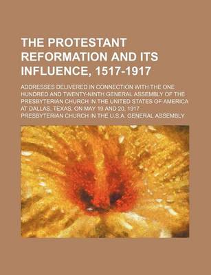 Book cover for The Protestant Reformation and Its Influence, 1517-1917; Addresses Delivered in Connection with the One Hundred and Twenty-Ninth General Assembly of the Presbyterian Church in the United States of America at Dallas, Texas, on May 19 and 20, 1917