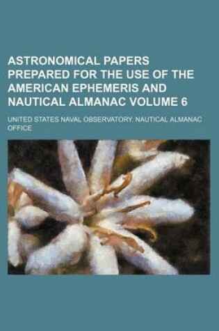 Cover of Astronomical Papers Prepared for the Use of the American Ephemeris and Nautical Almanac Volume 6