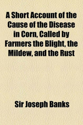 Cover of A Short Account of the Cause of the Disease in Corn, Called by Farmers the Blight, the Mildew, and the Rust