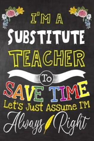 Cover of I'm a Substitute Teacher To Save Time Let's Just Assume i'm Always Right