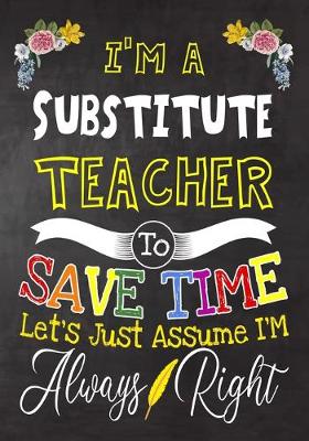 Book cover for I'm a Substitute Teacher To Save Time Let's Just Assume i'm Always Right