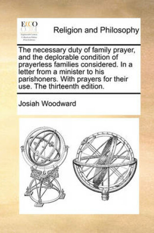 Cover of The Necessary Duty of Family Prayer, and the Deplorable Condition of Prayerless Families Considered. in a Letter from a Minister to His Parishoners. with Prayers for Their Use. the Thirteenth Edition.
