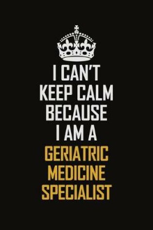 Cover of I Can't Keep Calm Because I Am A Geriatric Medicine Specialist