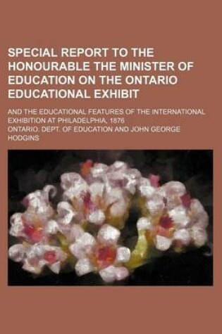 Cover of Special Report to the Honourable the Minister of Education on the Ontario Educational Exhibit; And the Educational Features of the International Exhibition at Philadelphia, 1876