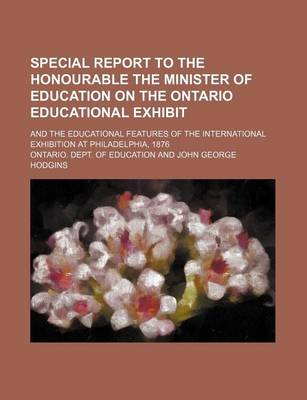 Book cover for Special Report to the Honourable the Minister of Education on the Ontario Educational Exhibit; And the Educational Features of the International Exhibition at Philadelphia, 1876