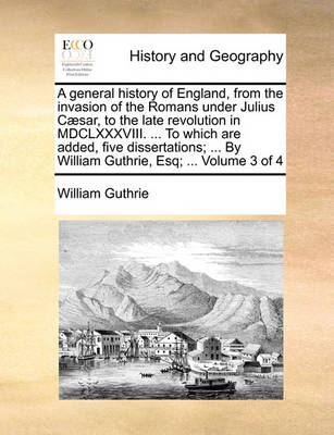 Book cover for A General History of England, from the Invasion of the Romans Under Julius Caesar, to the Late Revolution in MDCLXXXVIII. ... to Which Are Added, Five Dissertations; ... by William Guthrie, Esq; ... Volume 3 of 4