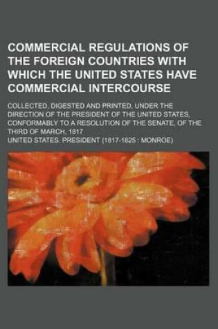 Cover of Commercial Regulations of the Foreign Countries with Which the United States Have Commercial Intercourse; Collected, Digested and Printed, Under the Direction of the President of the United States, Conformably to a Resolution of the Senate, of the Third of