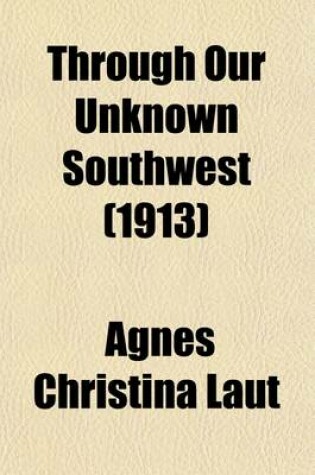 Cover of The Through Our Unknown Southwest; The Wonderland of the United States-- Little Known and Unappreciated-- The Home of the Cliff Dweller and the Hopi