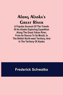 Book cover for Along Alaska's Great River; A Popular Account of the Travels of an Alaska Exploring Expedition along the Great Yukon River, from Its Source to Its Mouth, in the British North-West Territory, and in the Territory of Alaska