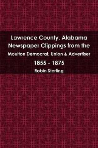 Cover of Lawrence County, Alabama Newspaper Clippings from the Moulton Democrat, Union & Advertiser 1855 - 1875