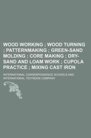 Cover of Wood Working; Wood Turning Patternmaking Green-Sand Molding Core Making Dry-Sand and Loam Work Cupola Practice Mixing Cast Iron