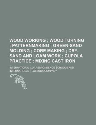 Book cover for Wood Working; Wood Turning Patternmaking Green-Sand Molding Core Making Dry-Sand and Loam Work Cupola Practice Mixing Cast Iron